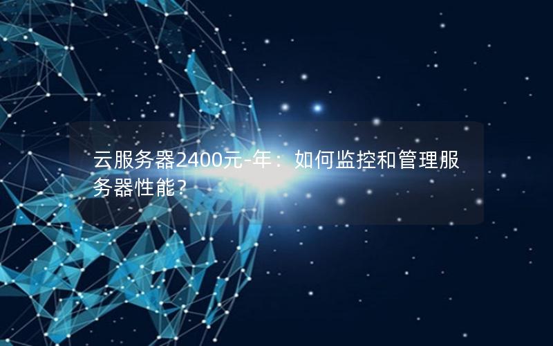 云服务器2400元-年：如何监控和管理服务器性能？