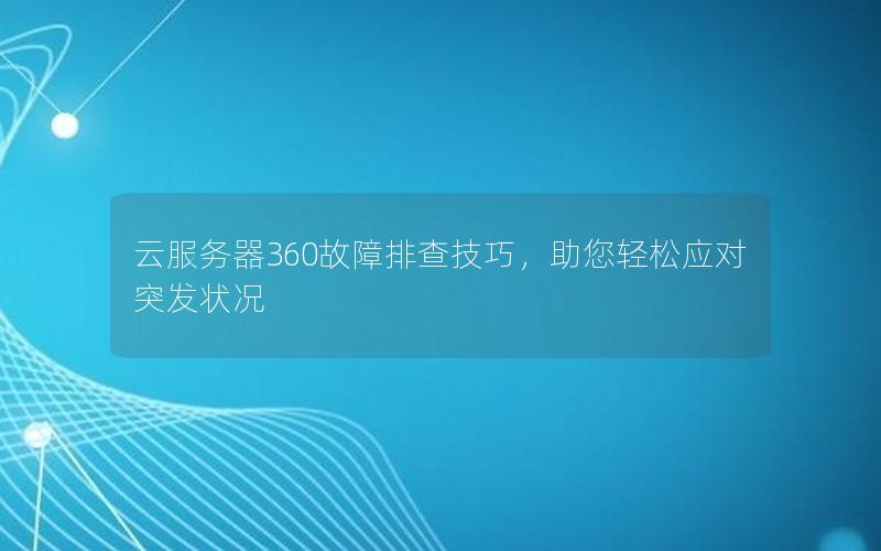 云服务器360故障排查技巧，助您轻松应对突发状况