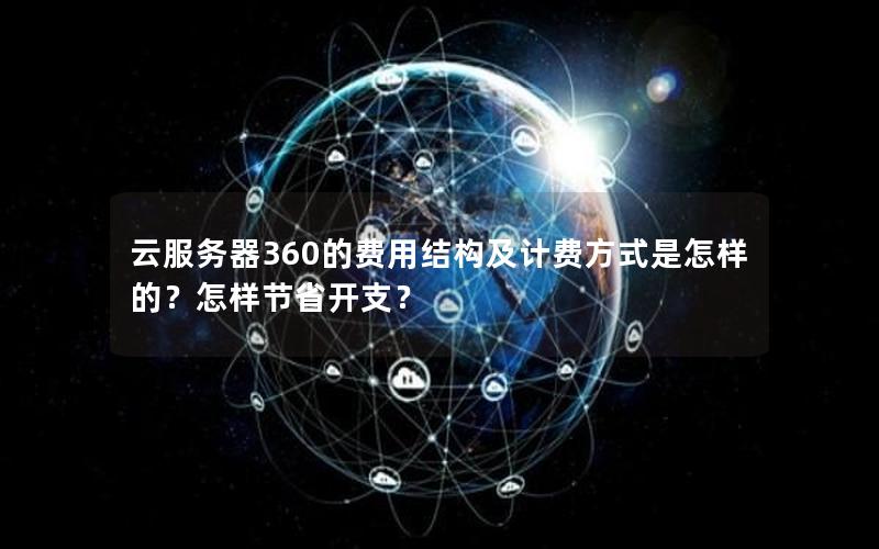 云服务器360的费用结构及计费方式是怎样的？怎样节省开支？