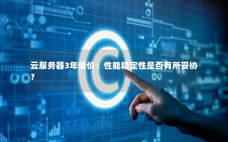 云服务器3年低价：性能稳定性是否有所妥协？