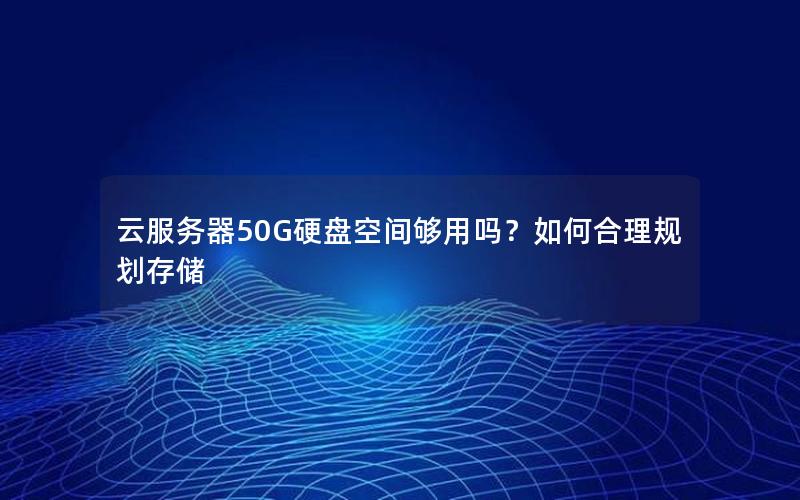 云服务器50G硬盘空间够用吗？如何合理规划存储
