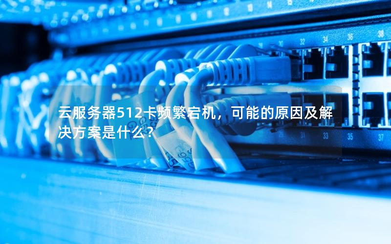 云服务器512卡频繁宕机，可能的原因及解决方案是什么？