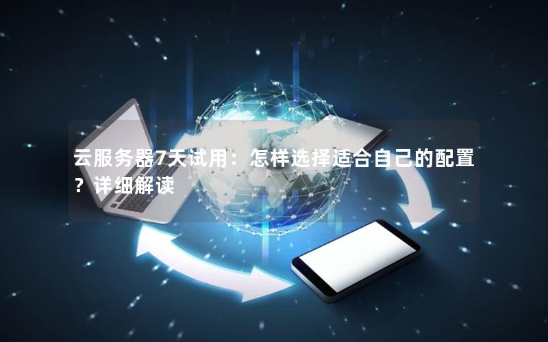 云服务器7天试用：怎样选择适合自己的配置？详细解读
