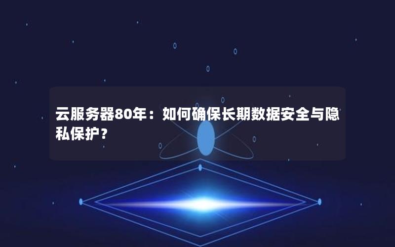 云服务器80年：如何确保长期数据安全与隐私保护？