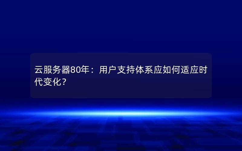 云服务器80年：用户支持体系应如何适应时代变化？