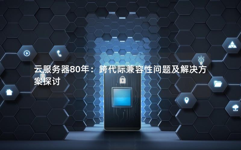 云服务器80年：跨代际兼容性问题及解决方案探讨