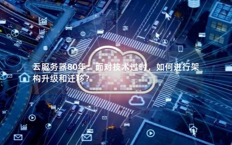 云服务器80年：面对技术过时，如何进行架构升级和迁移？