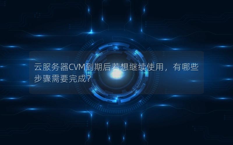 云服务器CVM到期后若想继续使用，有哪些步骤需要完成？