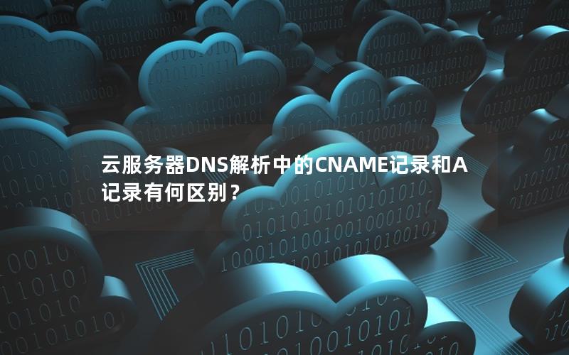云服务器DNS解析中的CNAME记录和A记录有何区别？