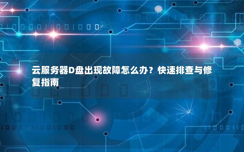 云服务器D盘出现故障怎么办？快速排查与修复指南