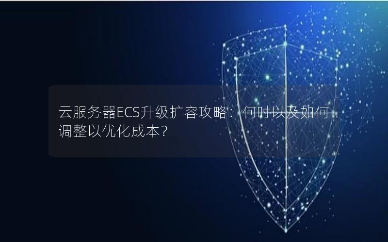 云服务器ECS升级扩容攻略：何时以及如何调整以优化成本？