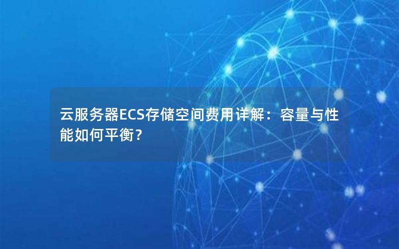 云服务器ECS存储空间费用详解：容量与性能如何平衡？