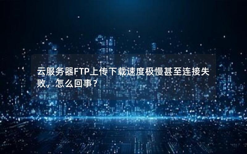 云服务器FTP上传下载速度极慢甚至连接失败，怎么回事？