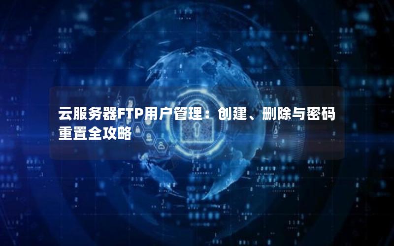 云服务器FTP用户管理：创建、删除与密码重置全攻略