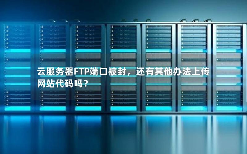 云服务器FTP端口被封，还有其他办法上传网站代码吗？