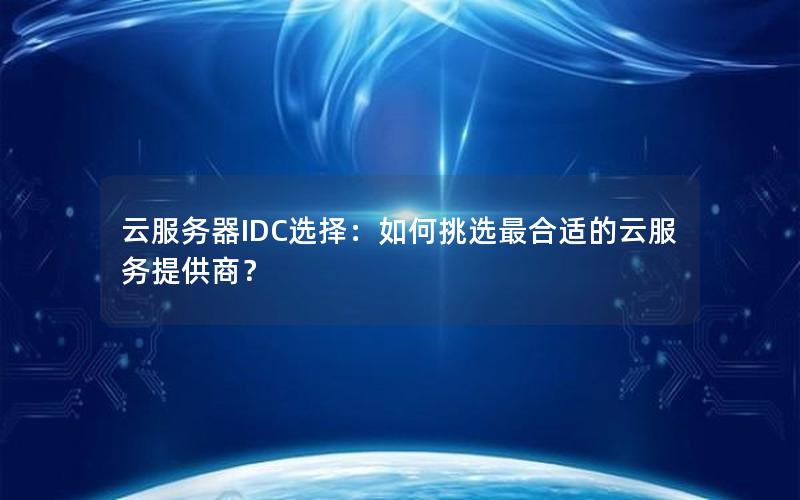 云服务器IDC选择：如何挑选最合适的云服务提供商？
