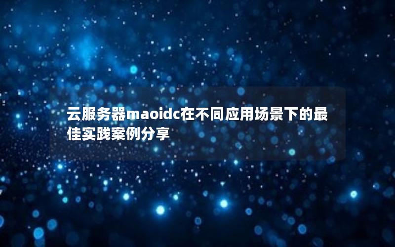 云服务器maoidc在不同应用场景下的最佳实践案例分享