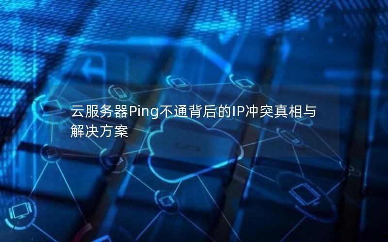 云服务器Ping不通背后的IP冲突真相与解决方案