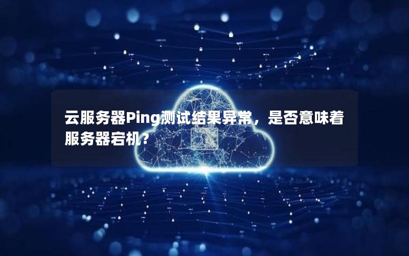 云服务器Ping测试结果异常，是否意味着服务器宕机？