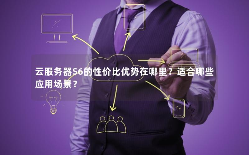 云服务器S6的性价比优势在哪里？适合哪些应用场景？