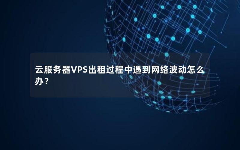 云服务器VPS出租过程中遇到网络波动怎么办？