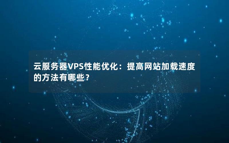 云服务器VPS性能优化：提高网站加载速度的方法有哪些？