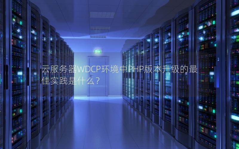 云服务器WDCP环境中PHP版本升级的最佳实践是什么？