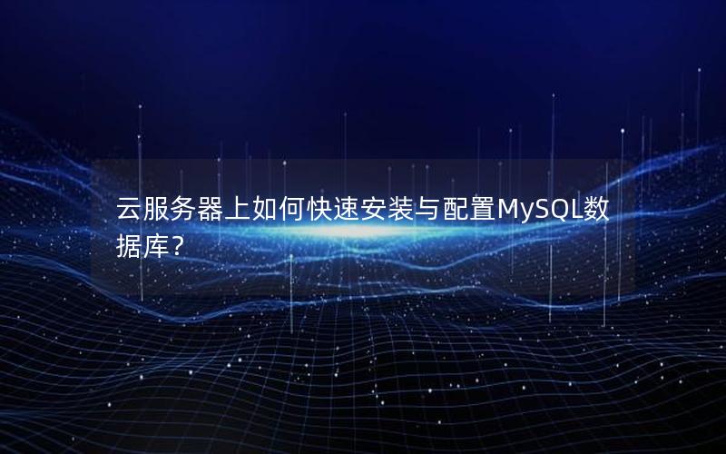 云服务器上如何快速安装与配置MySQL数据库？