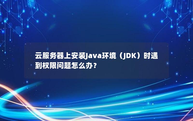 云服务器上安装Java环境（JDK）时遇到权限问题怎么办？