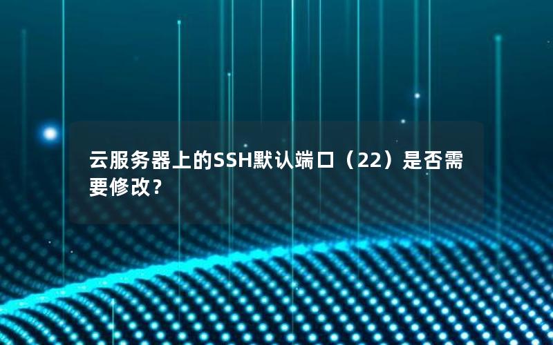 云服务器上的SSH默认端口（22）是否需要修改？