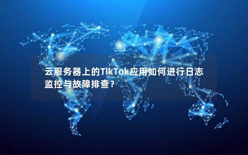 云服务器上的TikTok应用如何进行日志监控与故障排查？