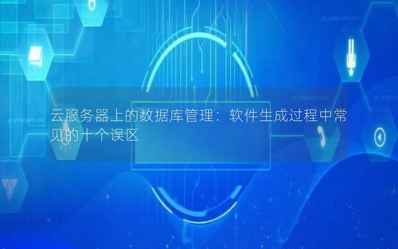 云服务器上的数据库管理：软件生成过程中常见的十个误区