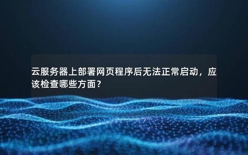 云服务器上部署网页程序后无法正常启动，应该检查哪些方面？