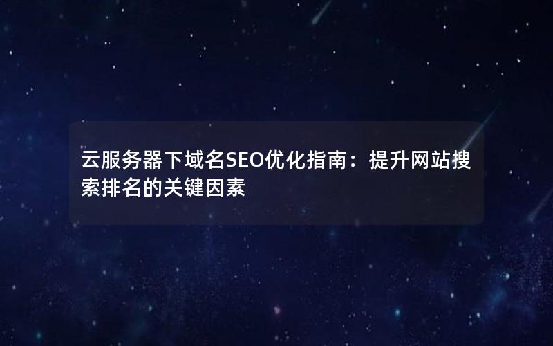 云服务器下域名SEO优化指南：提升网站搜索排名的关键因素
