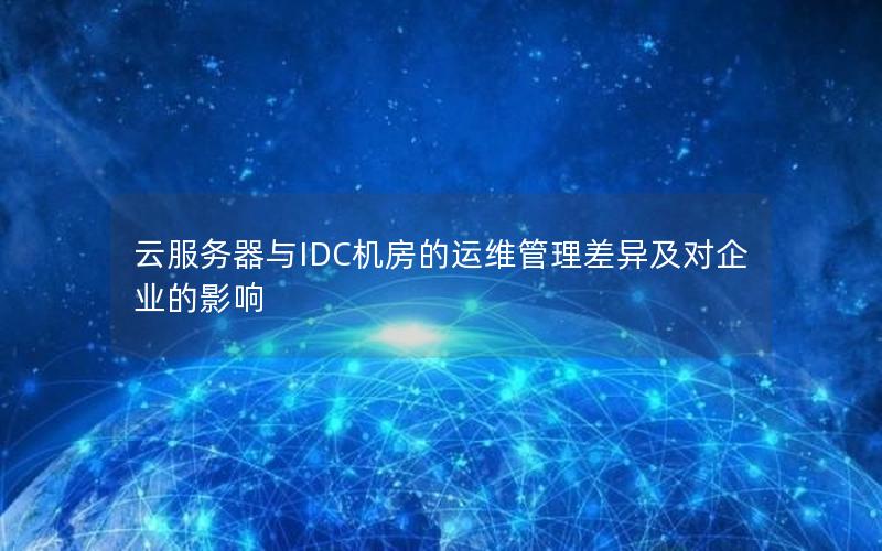 云服务器与IDC机房的运维管理差异及对企业的影响