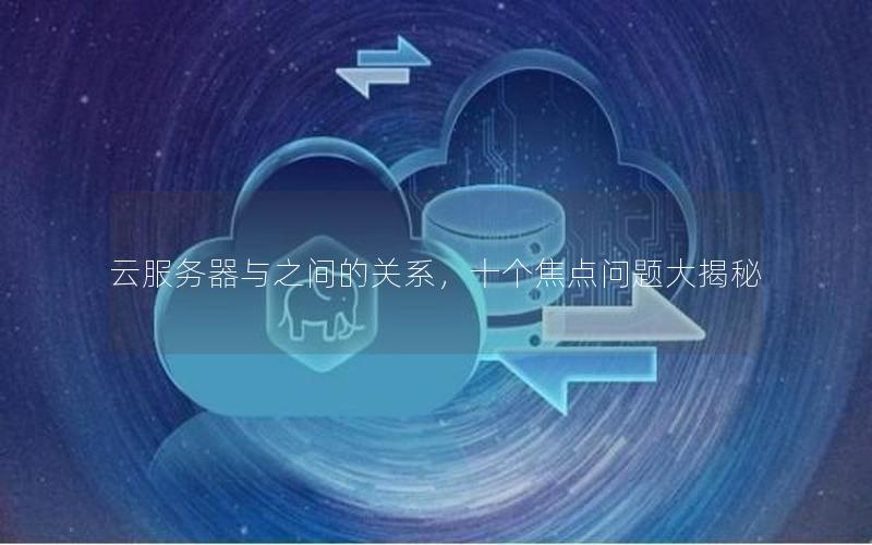 云服务器与之间的关系，十个焦点问题大揭秘