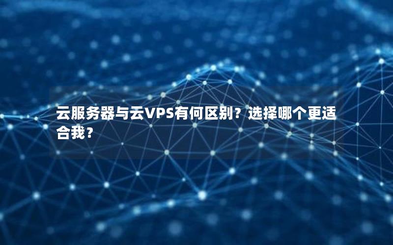 云服务器与云VPS有何区别？选择哪个更适合我？