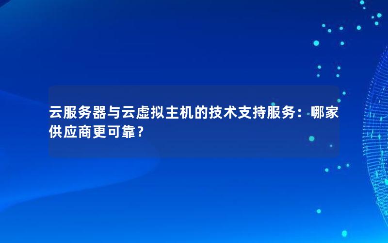 云服务器与云虚拟主机的技术支持服务：哪家供应商更可靠？
