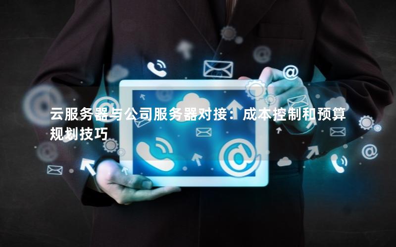云服务器与公司服务器对接：成本控制和预算规划技巧