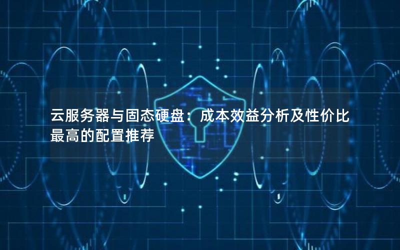 云服务器与固态硬盘：成本效益分析及性价比最高的配置推荐