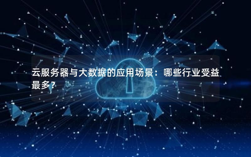 云服务器与大数据的应用场景：哪些行业受益最多？