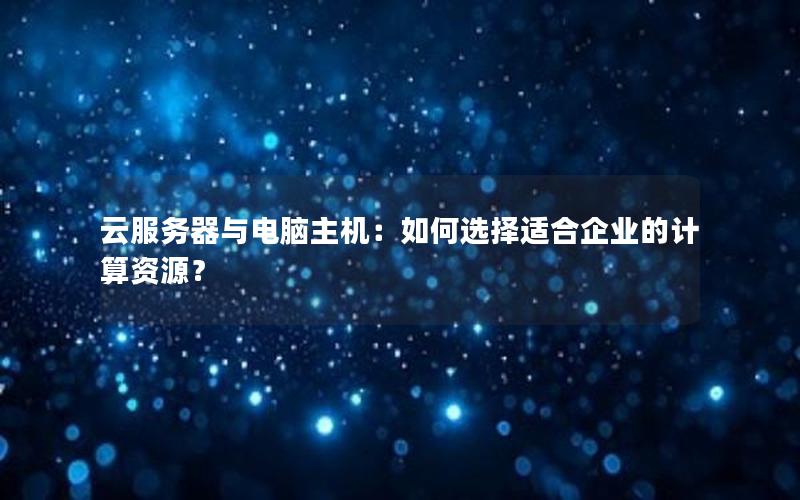 云服务器与电脑主机：如何选择适合企业的计算资源？