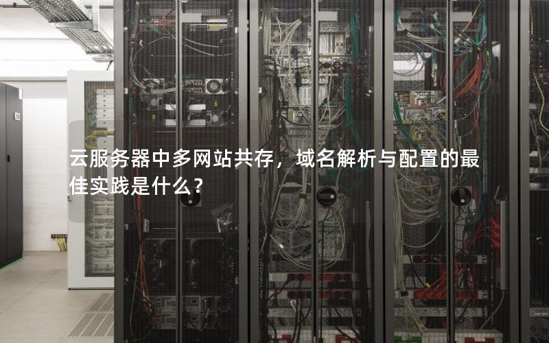 云服务器中多网站共存，域名解析与配置的最佳实践是什么？
