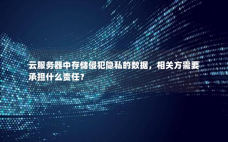 云服务器中存储侵犯隐私的数据，相关方需要承担什么责任？