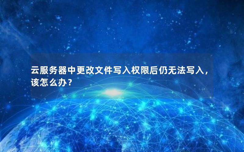 云服务器中更改文件写入权限后仍无法写入，该怎么办？
