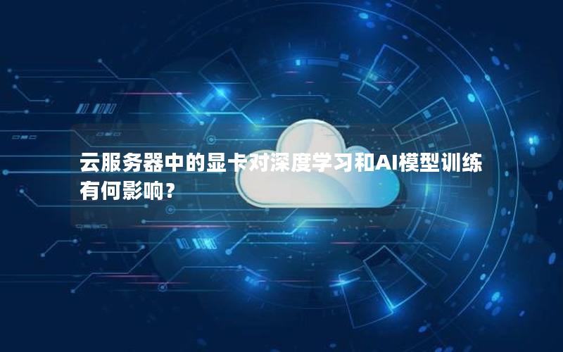 云服务器中的显卡对深度学习和AI模型训练有何影响？