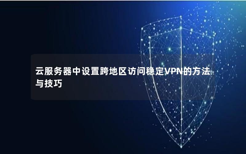 云服务器中设置跨地区访问稳定VPN的方法与技巧