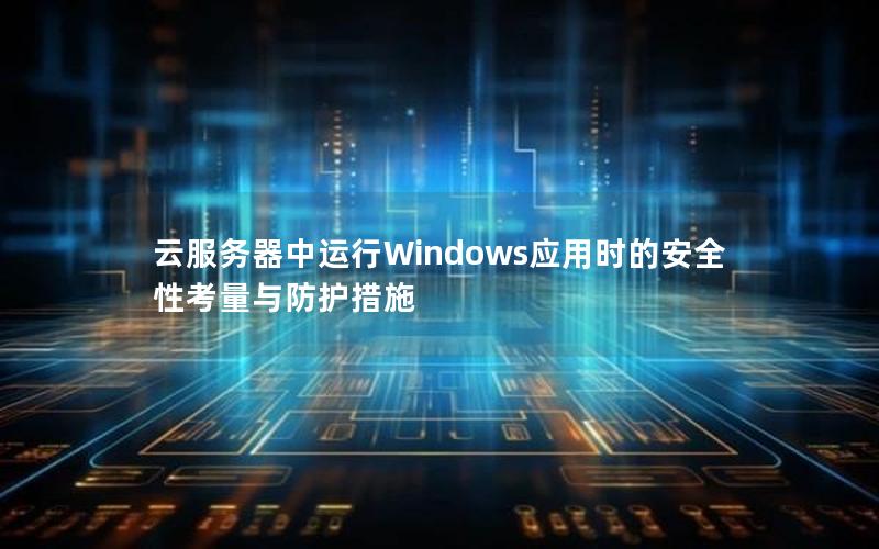 云服务器中运行Windows应用时的安全性考量与防护措施