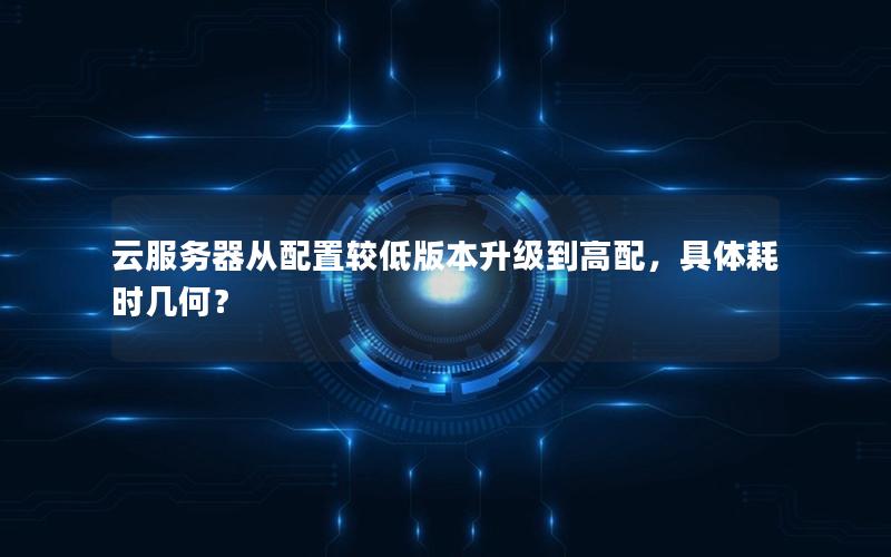 云服务器从配置较低版本升级到高配，具体耗时几何？
