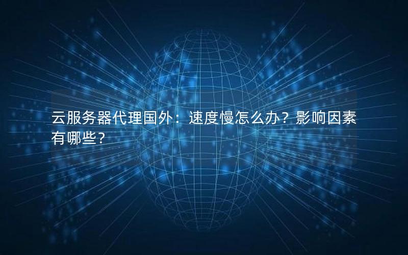 云服务器代理国外：速度慢怎么办？影响因素有哪些？